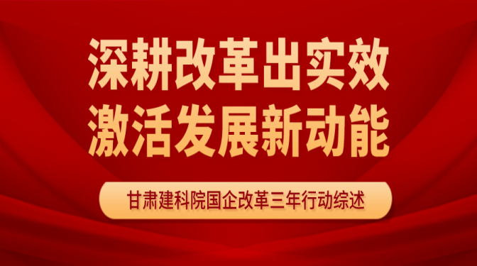 深耕改革出實(shí)效   激活發(fā)展新動(dòng)能 ——甘肅省建科院國企改革三年行動(dòng)工作綜述